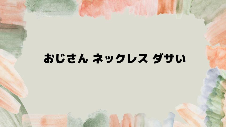 おじさんネックレスをおしゃれにする方法